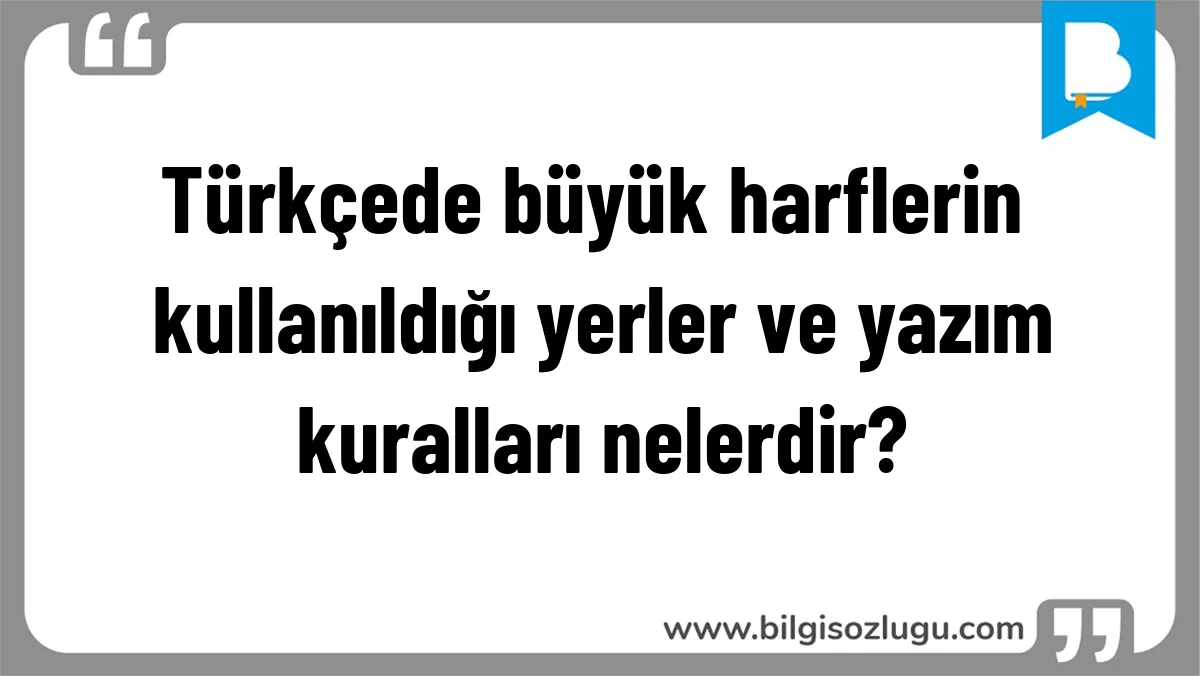 Türkçede büyük harflerin kullanıldığı yerler ve yazım kuralları nelerdir?