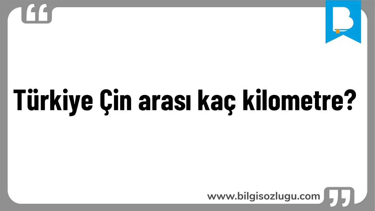 Türkiye Çin arası kaç kilometre?