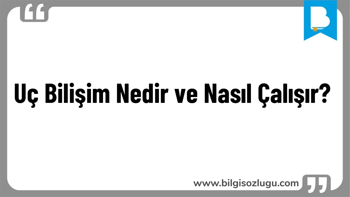 Uç Bilişim Nedir ve Nasıl Çalışır?