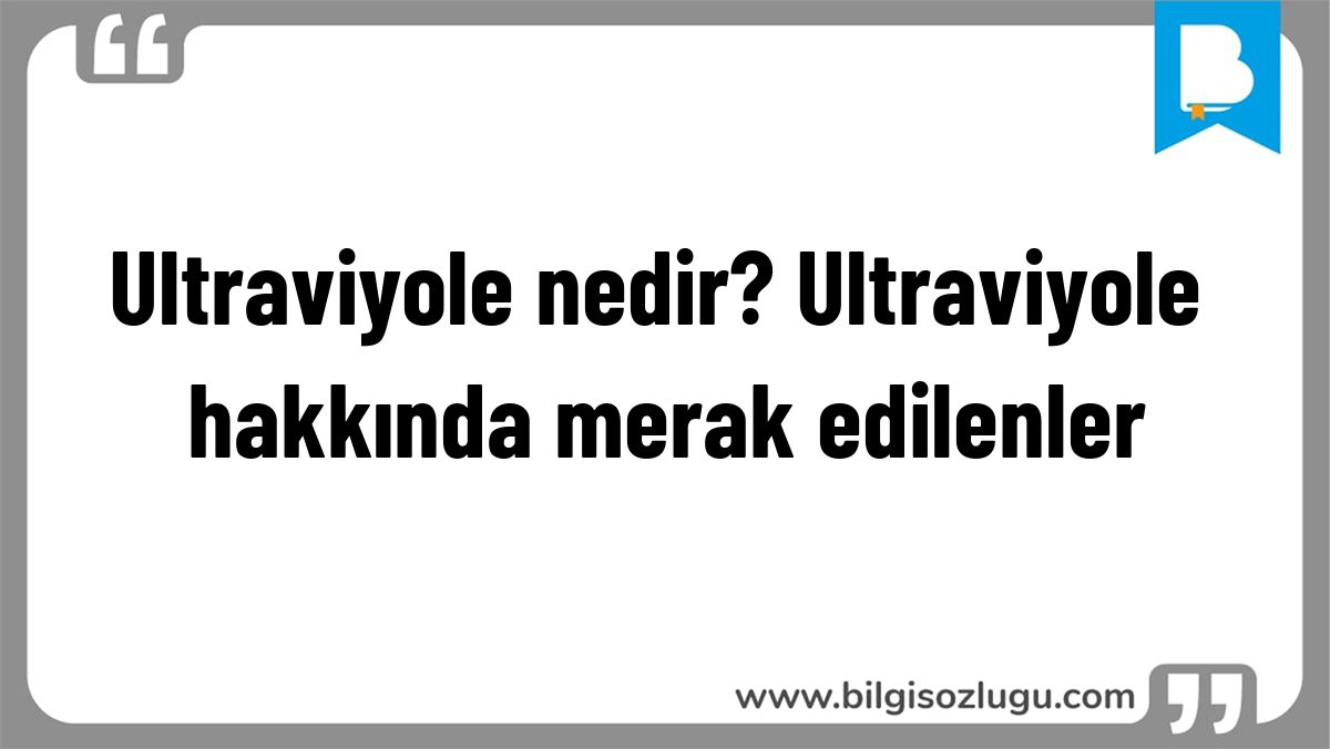 Ultraviyole nedir? Ultraviyole hakkında merak edilenler