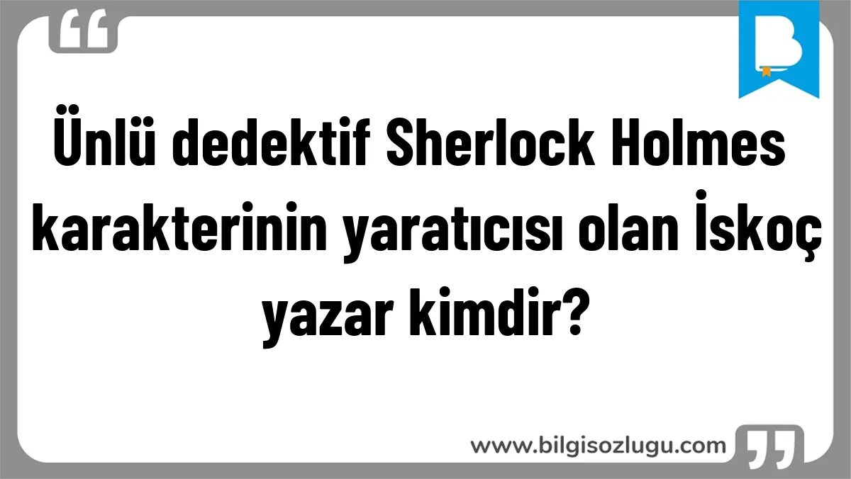 Ünlü dedektif Sherlock Holmes karakterinin yaratıcısı olan İskoç yazar kimdir?