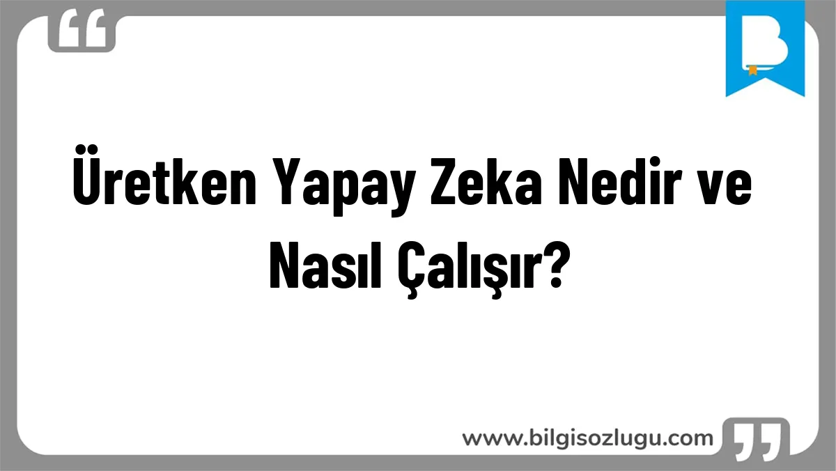Üretken Yapay Zeka Nedir ve Nasıl Çalışır?