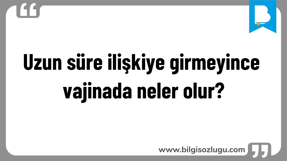Uzun süre ilişkiye girmeyince vajinada neler olur?