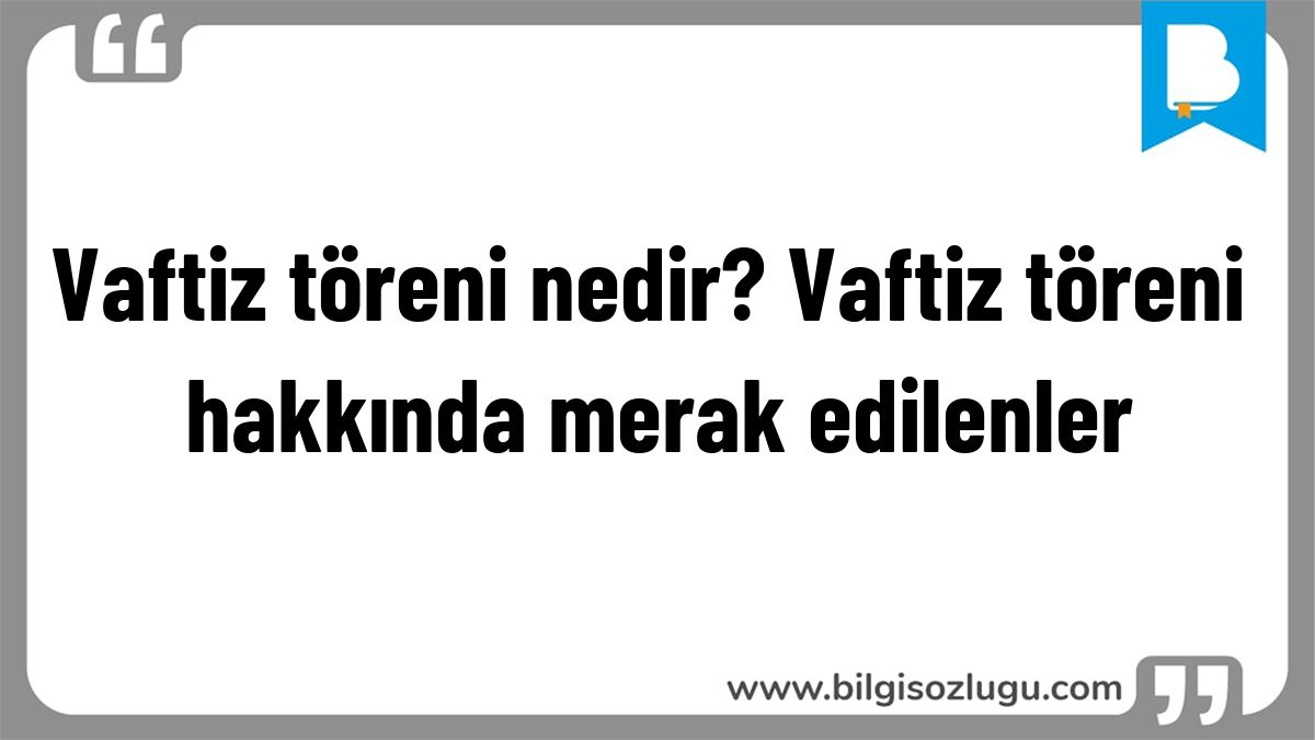 Vaftiz töreni nedir? Vaftiz töreni hakkında merak edilenler