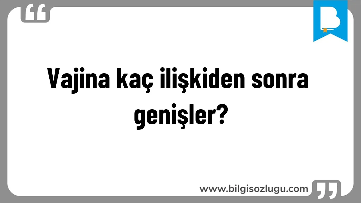 Vajina kaç ilişkiden sonra genişler?