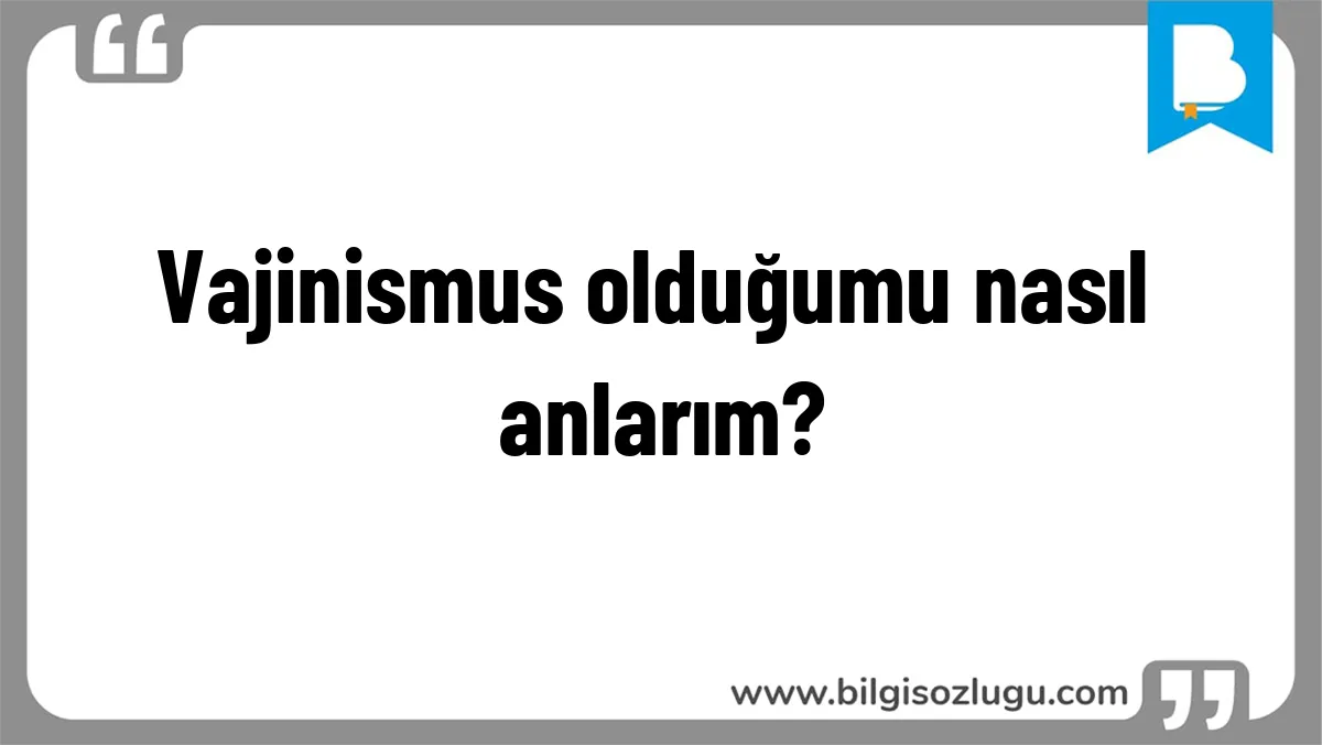 Vajinismus olduğumu nasıl anlarım?