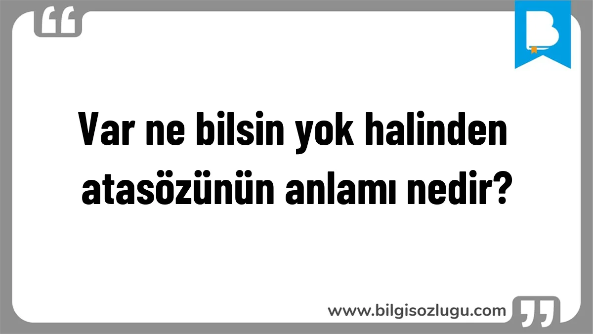 Var ne bilsin yok halinden atasözünün anlamı nedir?