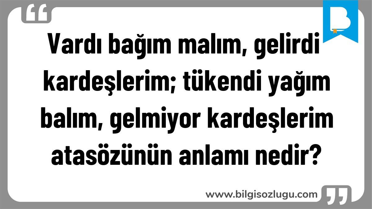 Vardı bağım malım, gelirdi kardeşlerim; tükendi yağım balım, gelmiyor kardeşlerim atasözünün anlamı nedir?