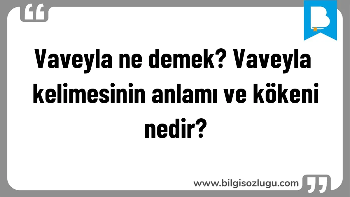Vaveyla ne demek? Vaveyla kelimesinin anlamı ve kökeni nedir?