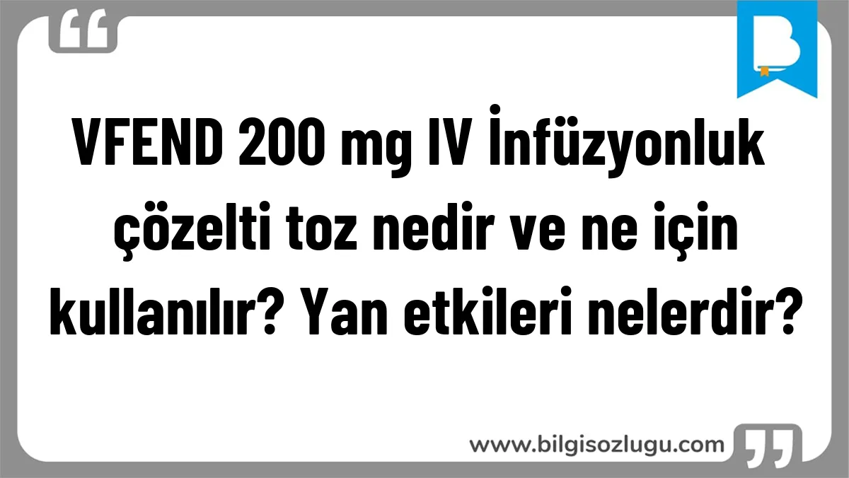 VFEND 200 mg IV İnfüzyonluk çözelti toz nedir ve ne için kullanılır? Yan etkileri nelerdir?