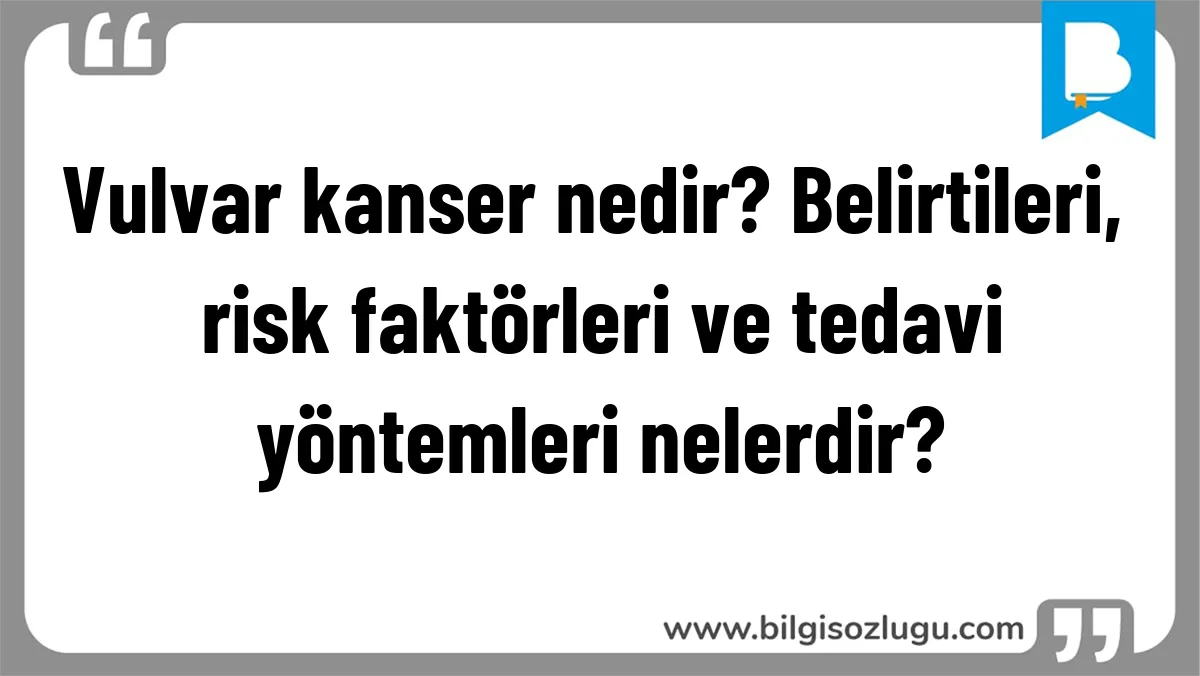 Vulvar kanser nedir? Belirtileri, risk faktörleri ve tedavi yöntemleri nelerdir?