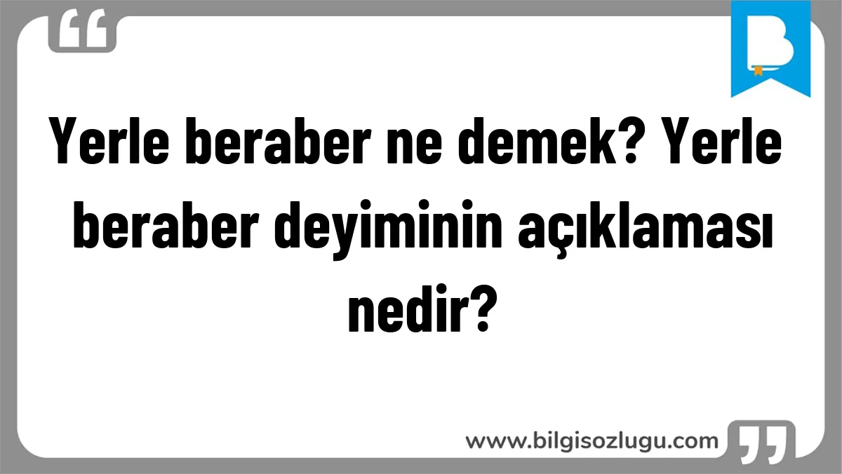 Yerle beraber ne demek? Yerle beraber deyiminin açıklaması nedir?