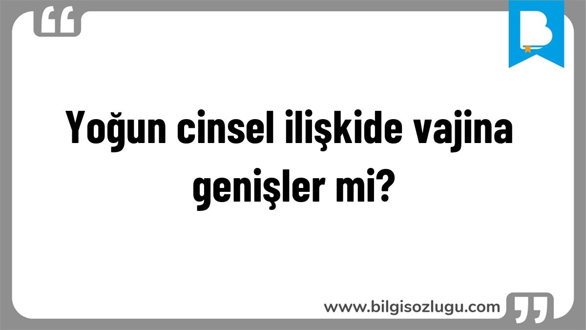 Yoğun cinsel ilişkide vajina genişler mi?