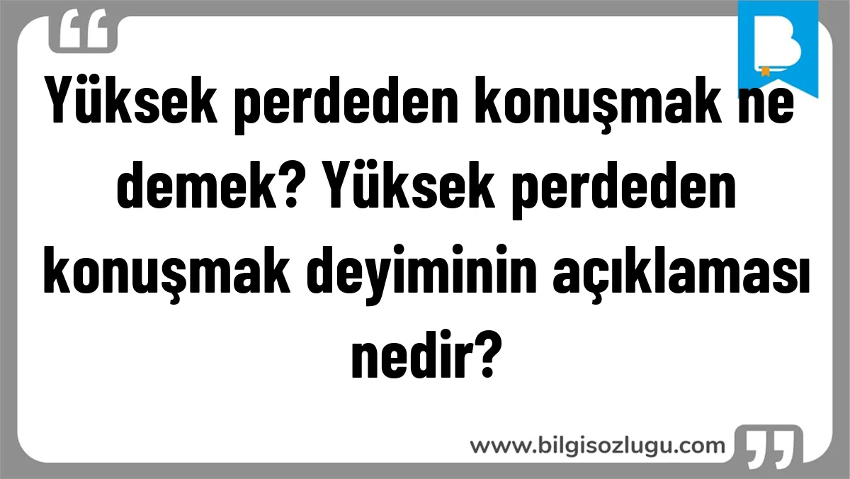Yüksek perdeden konuşmak ne demek? Yüksek perdeden konuşmak deyiminin açıklaması nedir?