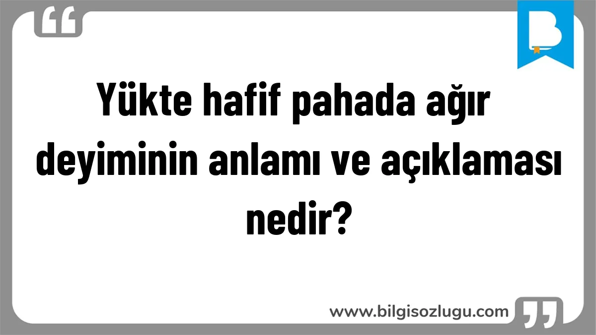 Yükte hafif pahada ağır deyiminin anlamı ve açıklaması nedir?