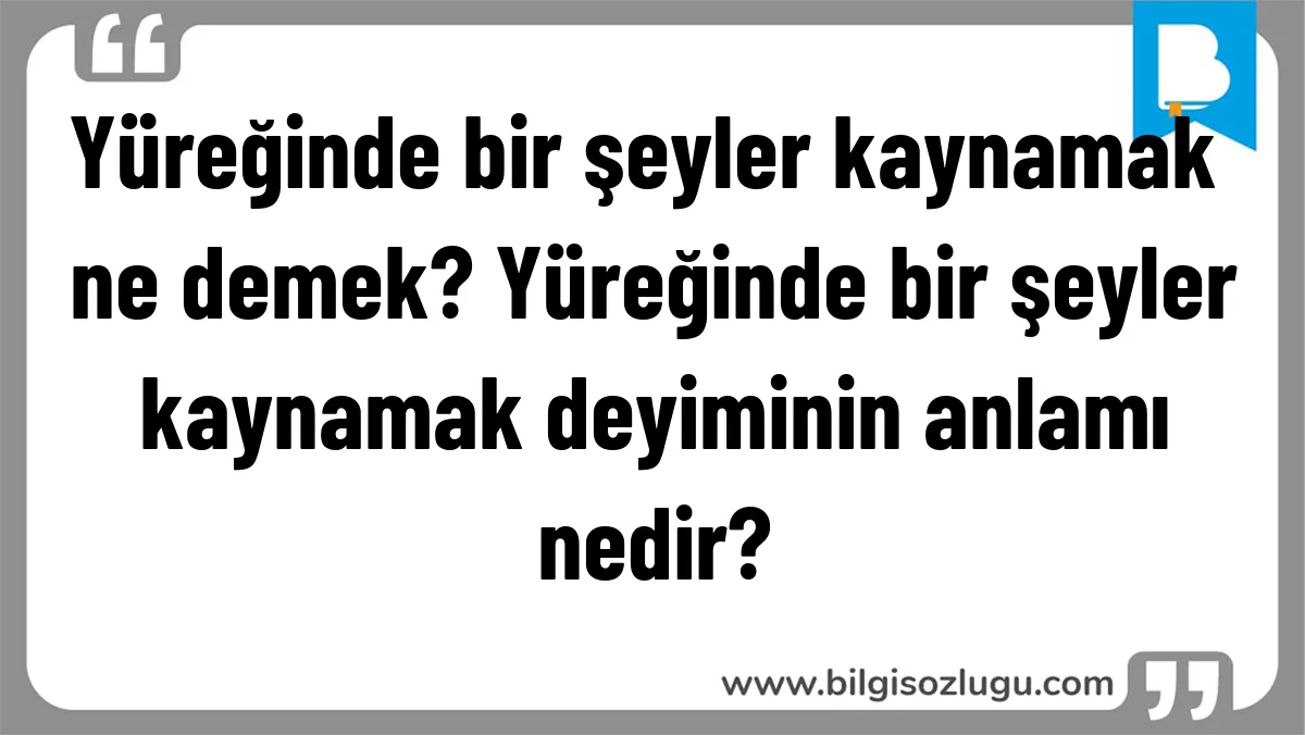 Yüreğinde bir şeyler kaynamak ne demek? Yüreğinde bir şeyler kaynamak deyiminin anlamı nedir?