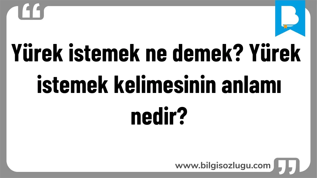 Yürek istemek ne demek? Yürek istemek kelimesinin anlamı nedir?