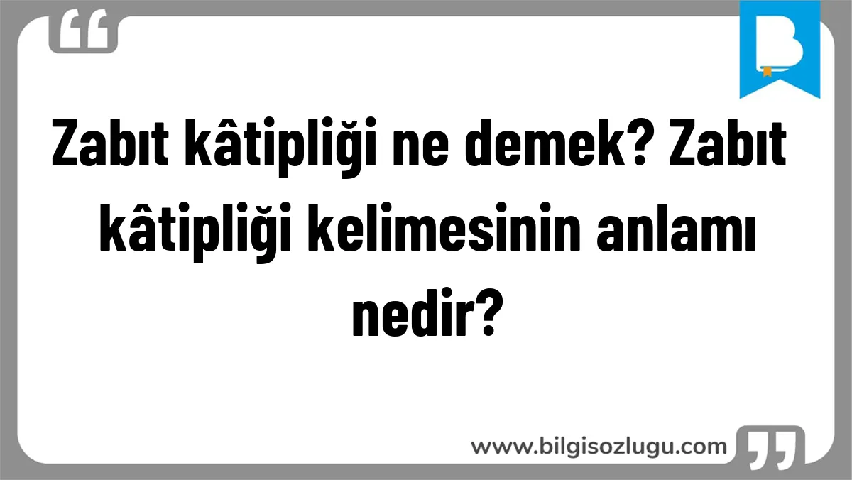Zabıt kâtipliği ne demek? Zabıt kâtipliği kelimesinin anlamı nedir?