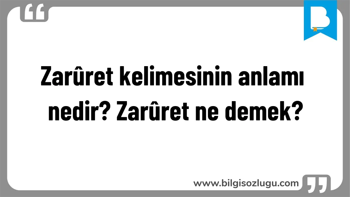 Zarûret kelimesinin anlamı nedir? Zarûret ne demek?