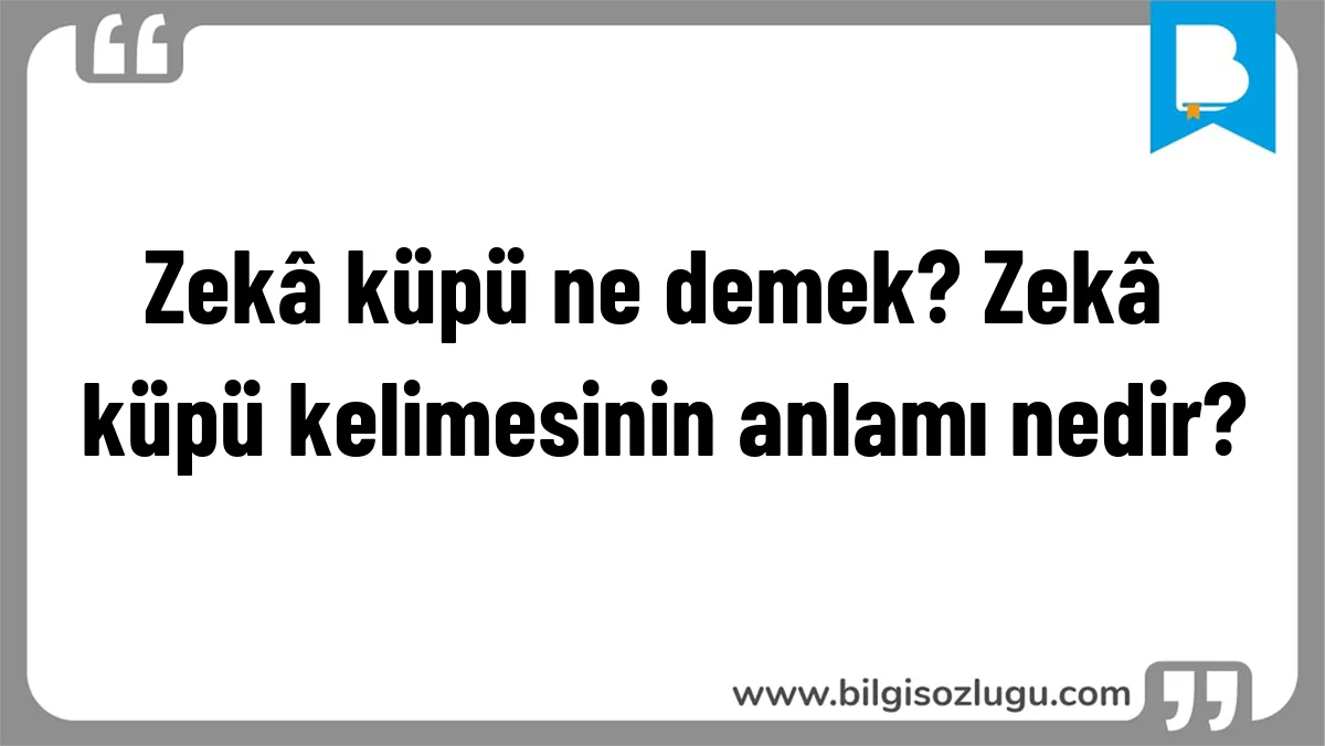 Zekâ küpü ne demek? Zekâ küpü kelimesinin anlamı nedir?