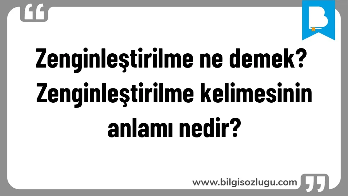 Zenginleştirilme ne demek? Zenginleştirilme kelimesinin anlamı nedir?