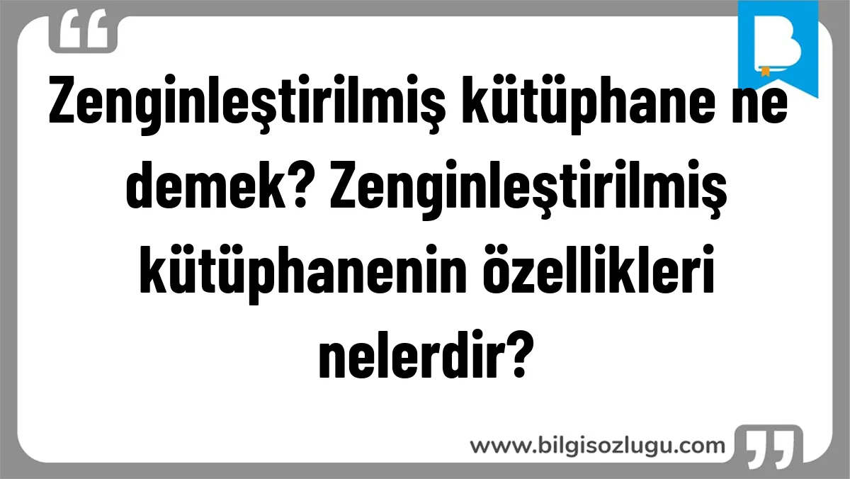 Zenginleştirilmiş kütüphane ne demek? Zenginleştirilmiş kütüphanenin özellikleri nelerdir?
